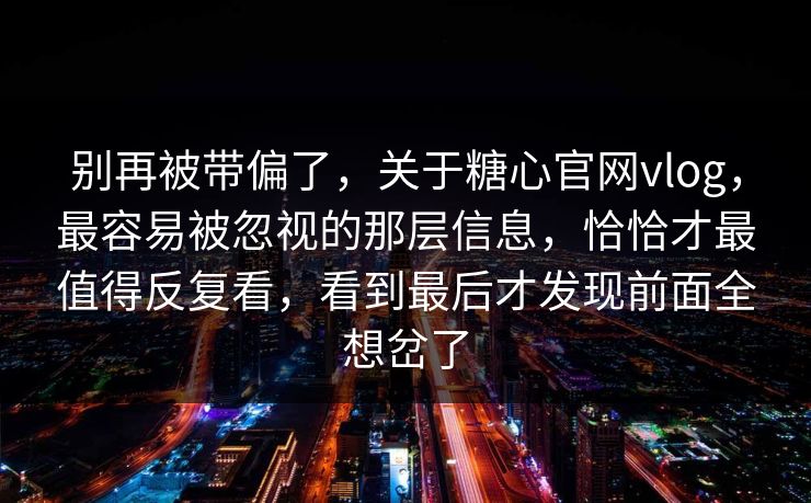 别再被带偏了，关于糖心官网vlog，最容易被忽视的那层信息，恰恰才最值得反复看，看到最后才发现前面全想岔了
