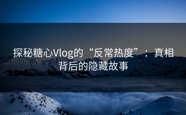 探秘糖心Vlog的“反常热度”:真相背后的隐藏故事 探秘糖心Vlog的“反常热度”:真相背后的隐藏故事