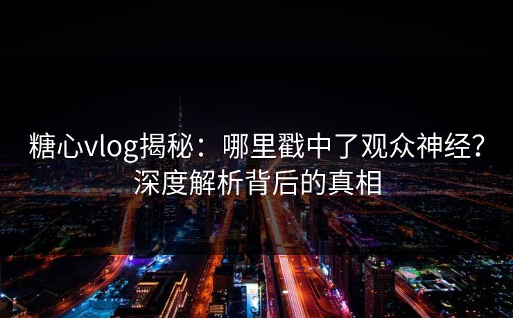 糖心vlog揭秘：哪里戳中了观众神经？深度解析背后的真相