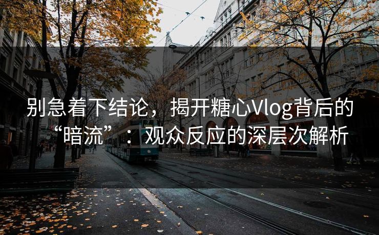 别急着下结论，揭开糖心Vlog背后的“暗流”：观众反应的深层次解析