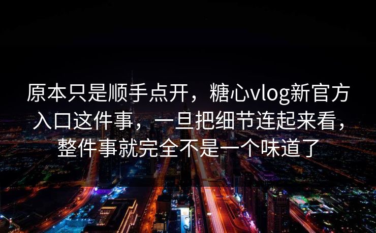原本只是顺手点开,糖心vlog新官方入口这件事,一旦把细节连起来看,整件事就完全不是一个味道了 原本只是顺手点开,糖心vlog新官方入口这件事,一旦把细节连起来看,整件事就完全不是一个味道了