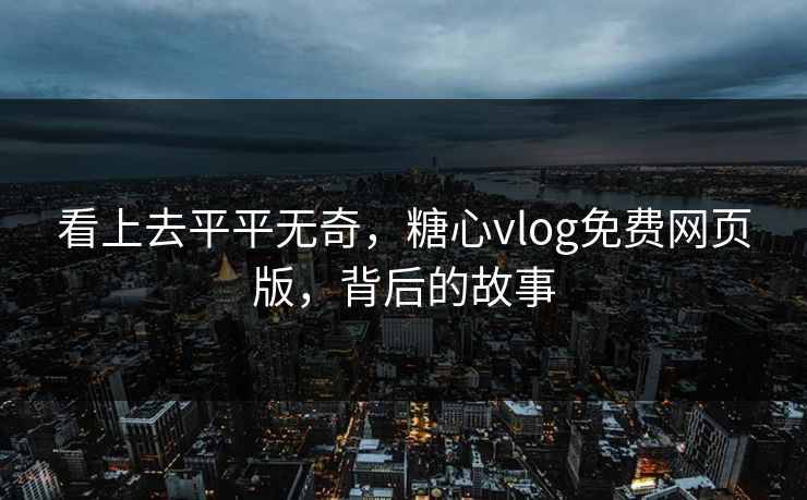 看上去平平无奇，糖心vlog免费网页版，背后的故事