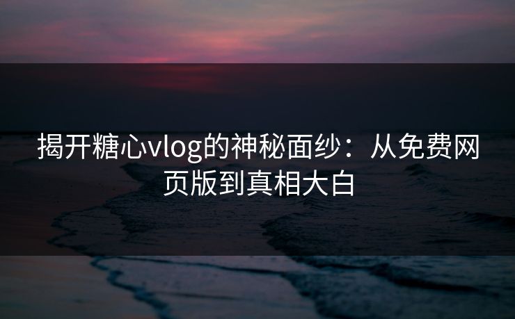 揭开糖心vlog的神秘面纱：从免费网页版到真相大白