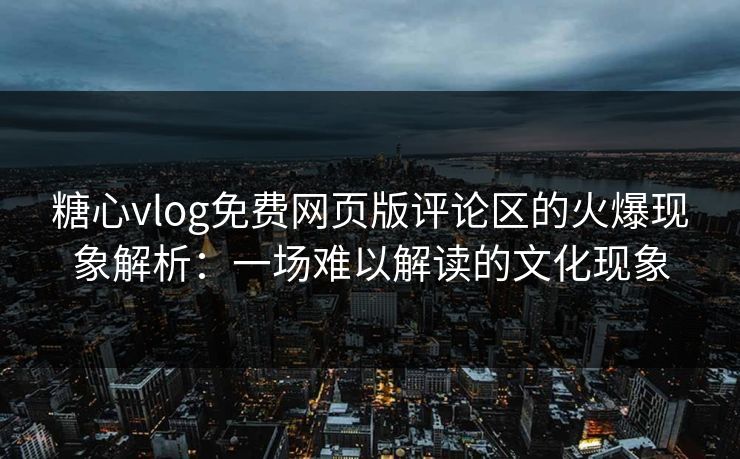 糖心vlog免费网页版评论区的火爆现象解析:一场难以解读的文化现象 糖心vlog免费网页版评论区的火爆现象解析:一场难以解读的文化现象