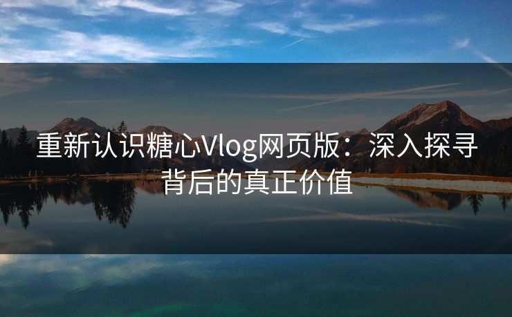 重新认识糖心Vlog网页版：深入探寻背后的真正价值