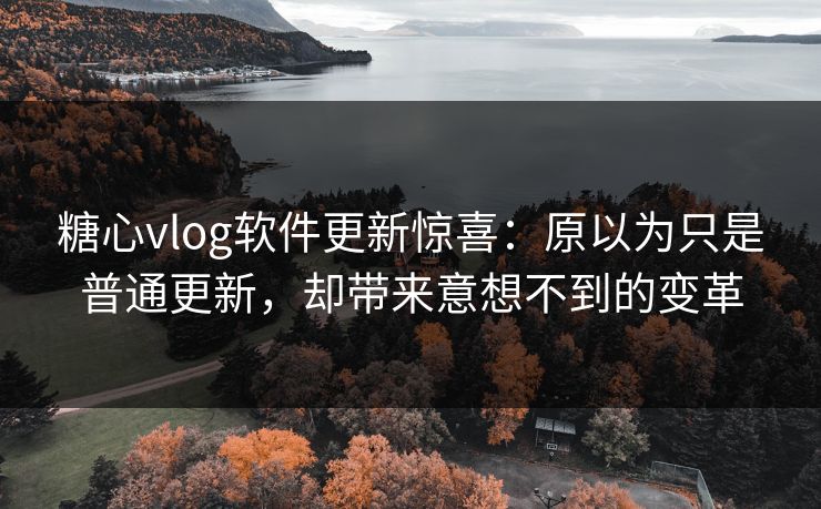 糖心vlog软件更新惊喜：原以为只是普通更新，却带来意想不到的变革
