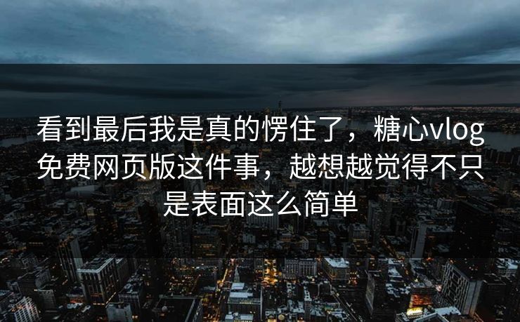 看到最后我是真的愣住了，糖心vlog免费网页版这件事，越想越觉得不只是表面这么简单