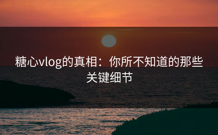 糖心vlog的真相：你所不知道的那些关键细节