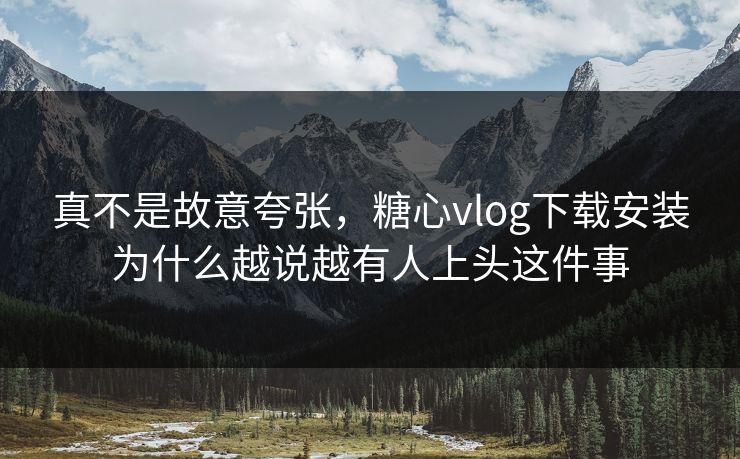 真不是故意夸张,糖心vlog下载安装为什么越说越有人上头这件事 真不是故意夸张,糖心vlog下载安装为什么越说越有人上头这件事