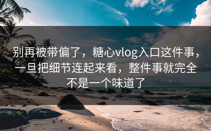 别再被带偏了,糖心vlog入口这件事,一旦把细节连起来看,整件事就完全不是一个味道了 别再被带偏了,糖心vlog入口这件事,一旦把细节连起来看,整件事就完全不是一个味道了