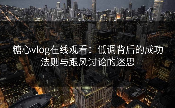 糖心vlog在线观看：低调背后的成功法则与跟风讨论的迷思