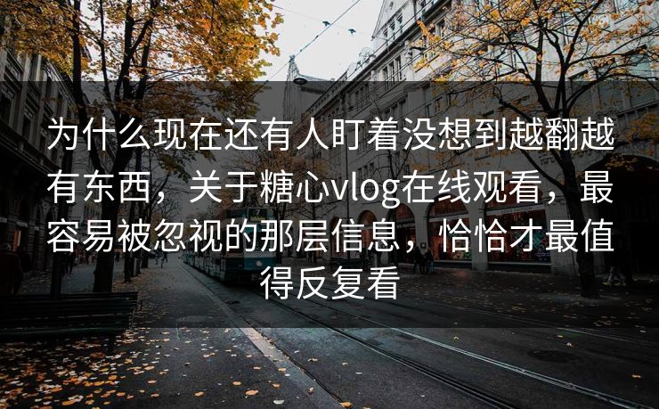 为什么现在还有人盯着没想到越翻越有东西，关于糖心vlog在线观看，最容易被忽视的那层信息，恰恰才最值得反复看