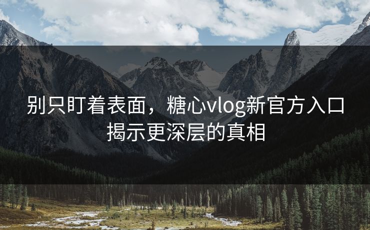 别只盯着表面，糖心vlog新官方入口揭示更深层的真相