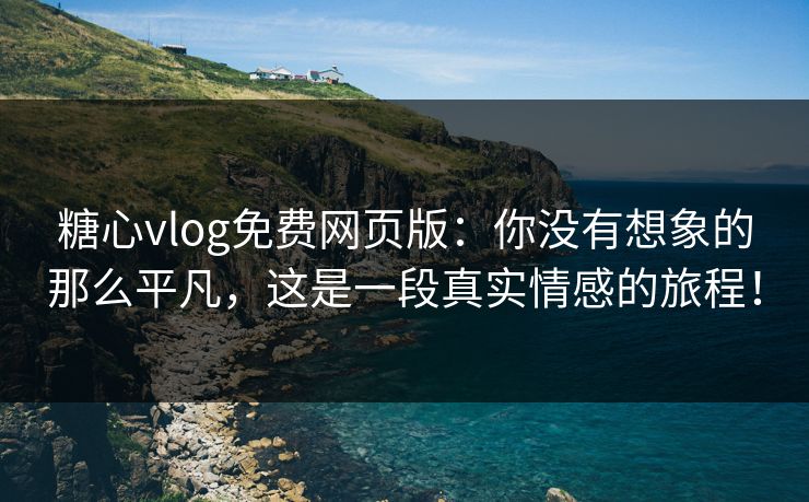 糖心vlog免费网页版:你没有想象的那么平凡,这是一段真实情感的旅程! 糖心vlog免费网页版:你没有想象的那么平凡,这是一段真实情感的旅程!