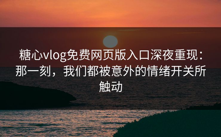 糖心vlog免费网页版入口深夜重现：那一刻，我们都被意外的情绪开关所触动