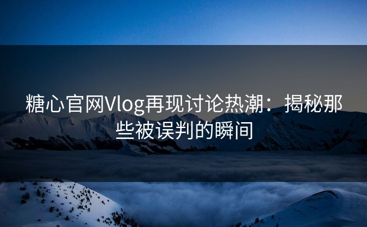 糖心官网Vlog再现讨论热潮:揭秘那些被误判的瞬间 糖心官网Vlog再现讨论热潮:揭秘那些被误判的瞬间