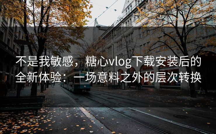 不是我敏感,糖心vlog下载安装后的全新体验:一场意料之外的层次转换 不是我敏感,糖心vlog下载安装后的全新体验:一场意料之外的层次转换