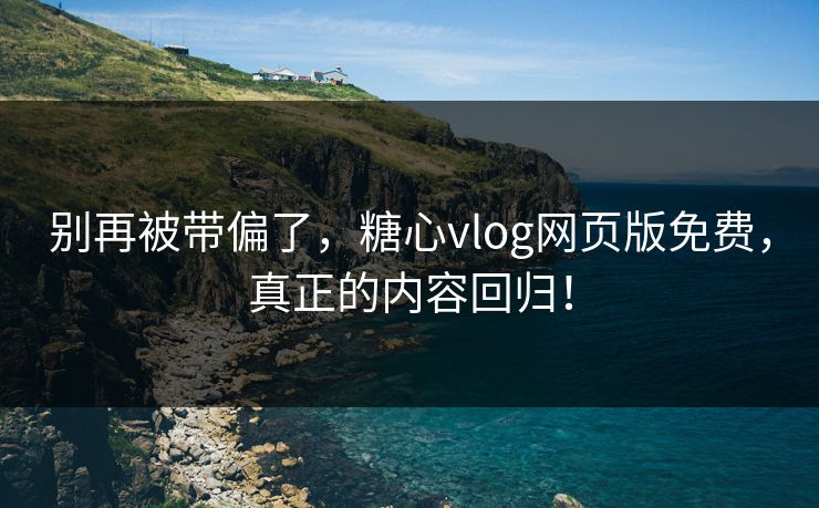 别再被带偏了，糖心vlog网页版免费，真正的内容回归！