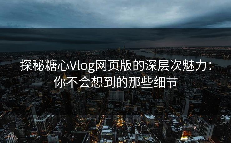 探秘糖心Vlog网页版的深层次魅力：你不会想到的那些细节