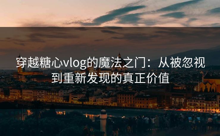 穿越糖心vlog的魔法之门：从被忽视到重新发现的真正价值