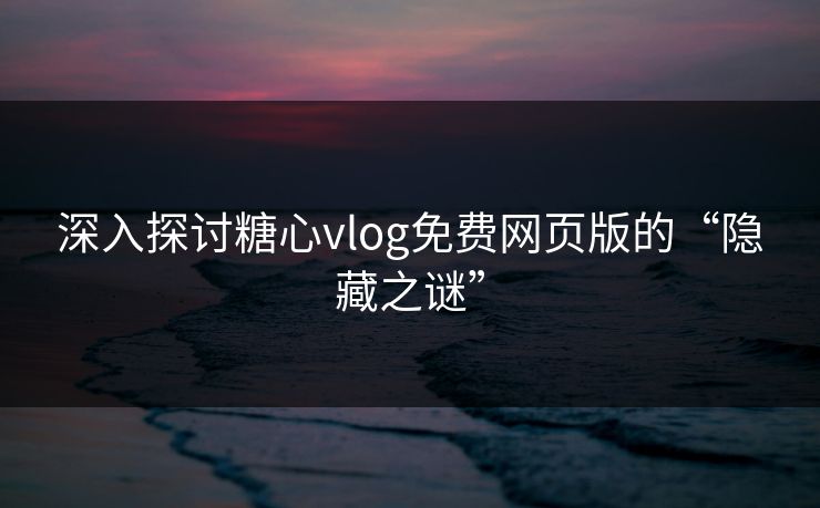 深入探讨糖心vlog免费网页版的“隐藏之谜”