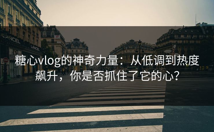 糖心vlog的神奇力量：从低调到热度飙升，你是否抓住了它的心？