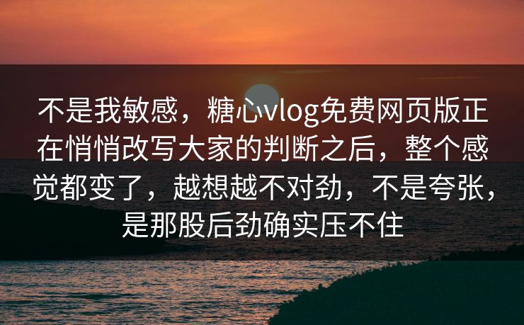 不是我敏感，糖心vlog免费网页版正在悄悄改写大家的判断之后，整个感觉都变了，越想越不对劲，不是夸张，是那股后劲确实压不住