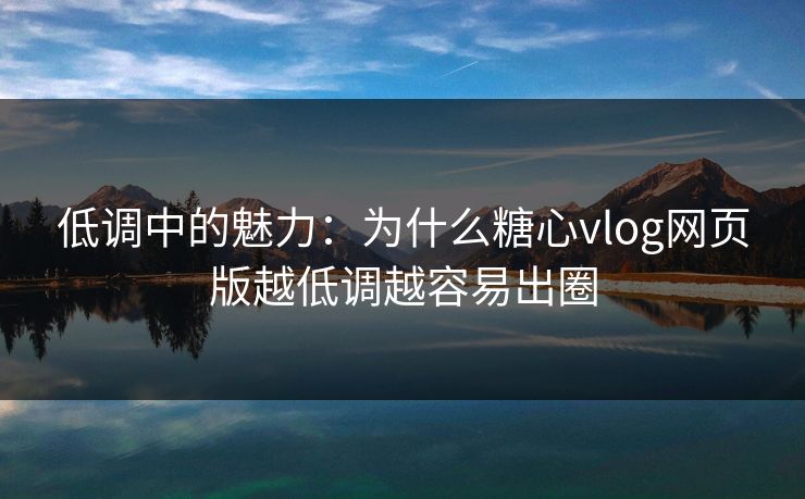 低调中的魅力：为什么糖心vlog网页版越低调越容易出圈
