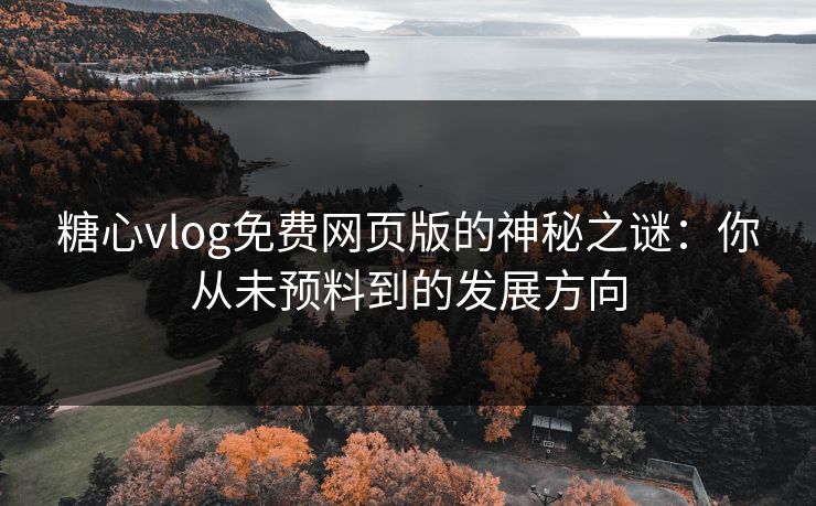 糖心vlog免费网页版的神秘之谜：你从未预料到的发展方向