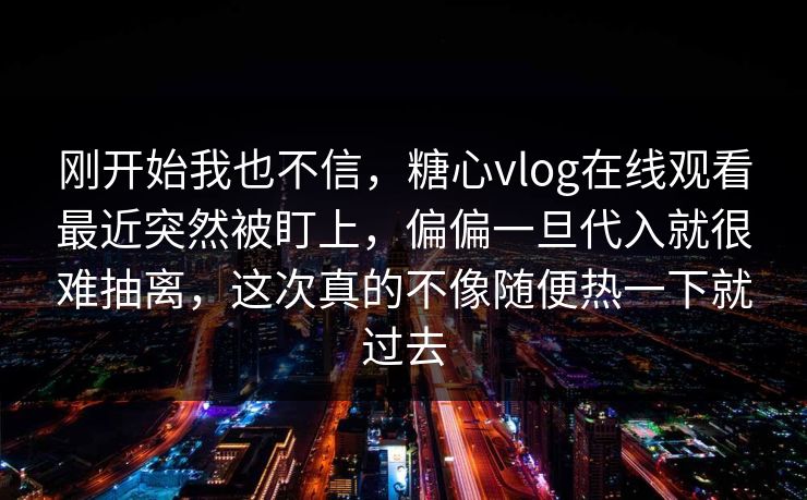 刚开始我也不信,糖心vlog在线观看最近突然被盯上,偏偏一旦代入就很难抽离,这次真的不像随便热一下就过去 刚开始我也不信,糖心vlog在线观看最近突然被盯上,偏偏一旦代入就很难抽离,这次真的不像随便热一下就过去