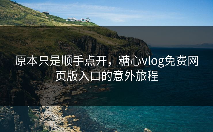原本只是顺手点开，糖心vlog免费网页版入口的意外旅程