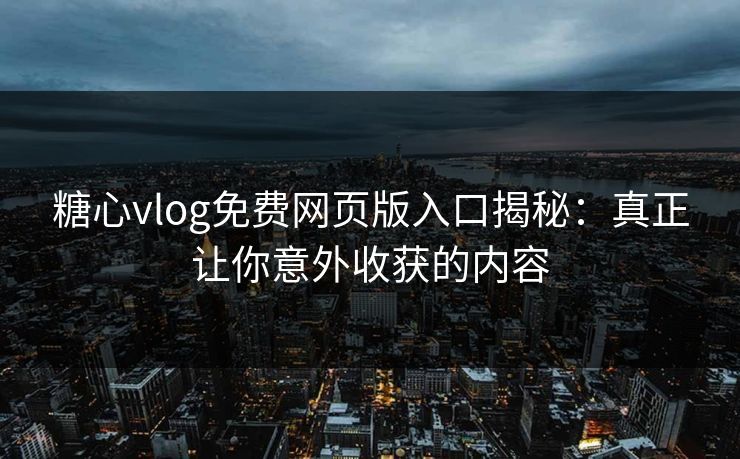 糖心vlog免费网页版入口揭秘：真正让你意外收获的内容