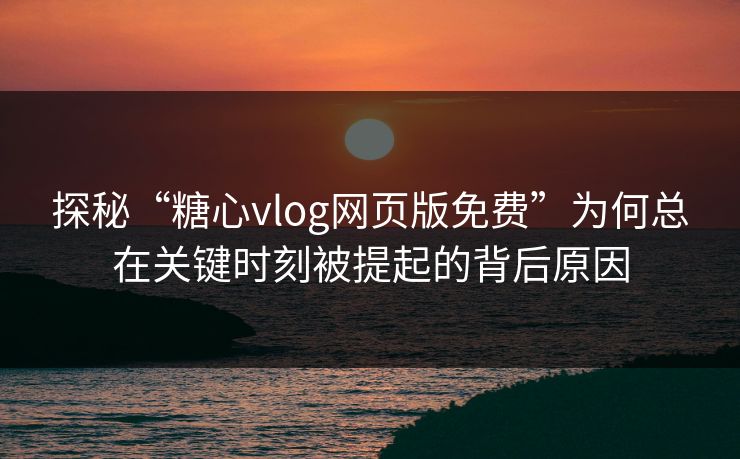 探秘“糖心vlog网页版免费”为何总在关键时刻被提起的背后原因 探秘“糖心vlog网页版免费”为何总在关键时刻被提起的背后原因