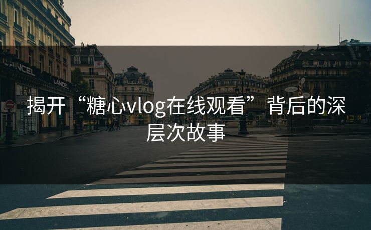 揭开“糖心vlog在线观看”背后的深层次故事