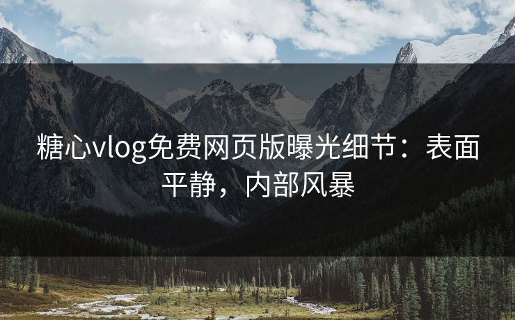 糖心vlog免费网页版曝光细节：表面平静，内部风暴