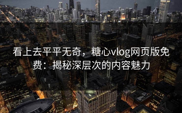 看上去平平无奇，糖心vlog网页版免费：揭秘深层次的内容魅力