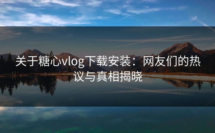 关于糖心vlog下载安装：网友们的热议与真相揭晓