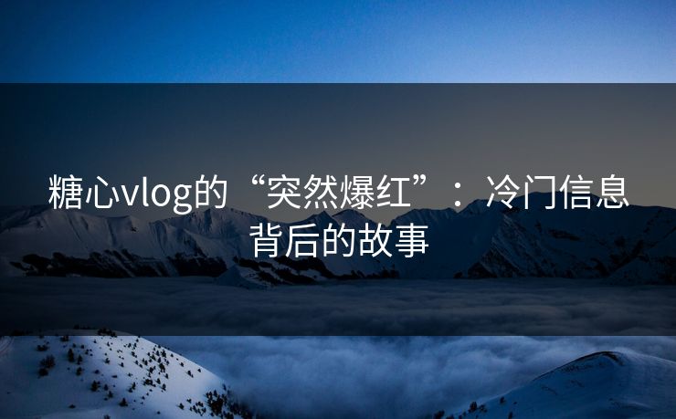糖心vlog的“突然爆红”：冷门信息背后的故事