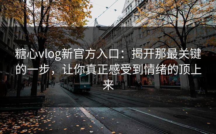 糖心vlog新官方入口：揭开那最关键的一步，让你真正感受到情绪的顶上来