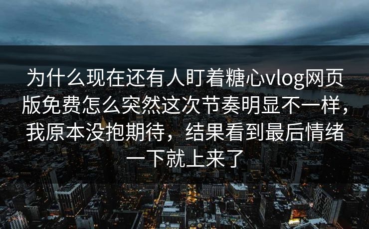 为什么现在还有人盯着糖心vlog网页版免费怎么突然这次节奏明显不一样，我原本没抱期待，结果看到最后情绪一下就上来了