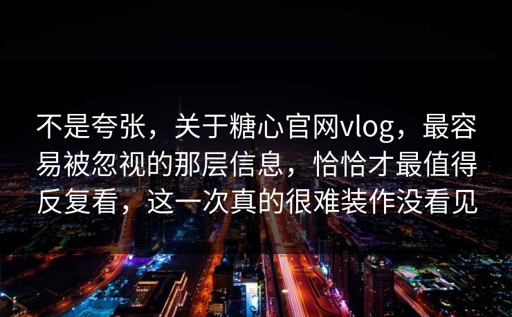 不是夸张,关于糖心官网vlog,最容易被忽视的那层信息,恰恰才最值得反复看,这一次真的很难装作没看见 不是夸张,关于糖心官网vlog,最容易被忽视的那层信息,恰恰才最值得反复看,这一次真的很难装作没看见