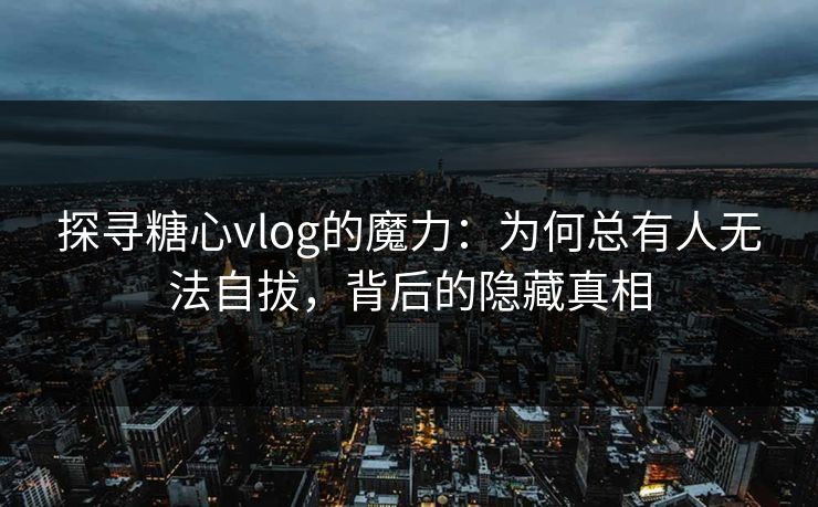 探寻糖心vlog的魔力：为何总有人无法自拔，背后的隐藏真相