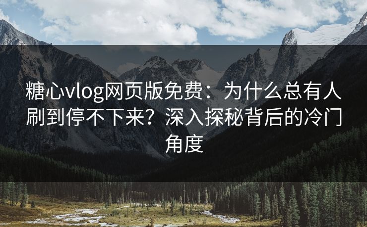 糖心vlog网页版免费：为什么总有人刷到停不下来？深入探秘背后的冷门角度