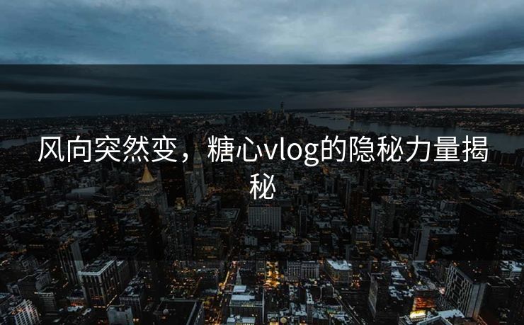 风向突然变，糖心vlog的隐秘力量揭秘