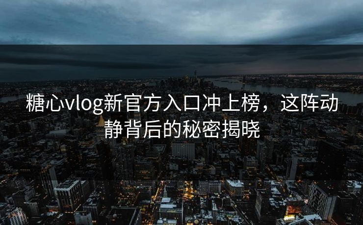 糖心vlog新官方入口冲上榜，这阵动静背后的秘密揭晓