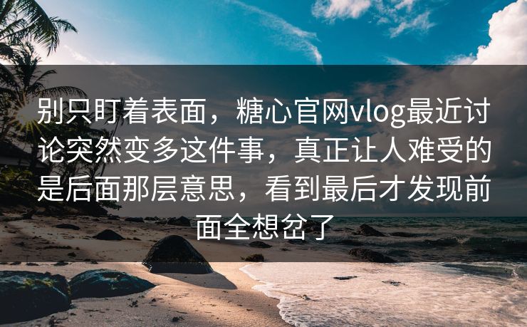 别只盯着表面，糖心官网vlog最近讨论突然变多这件事，真正让人难受的是后面那层意思，看到最后才发现前面全想岔了