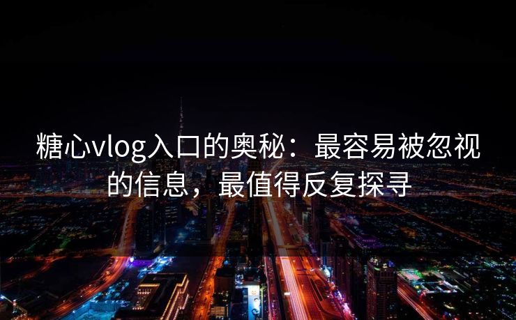 糖心vlog入口的奥秘：最容易被忽视的信息，最值得反复探寻
