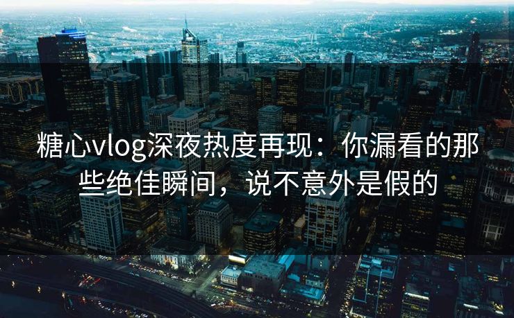 糖心vlog深夜热度再现：你漏看的那些绝佳瞬间，说不意外是假的