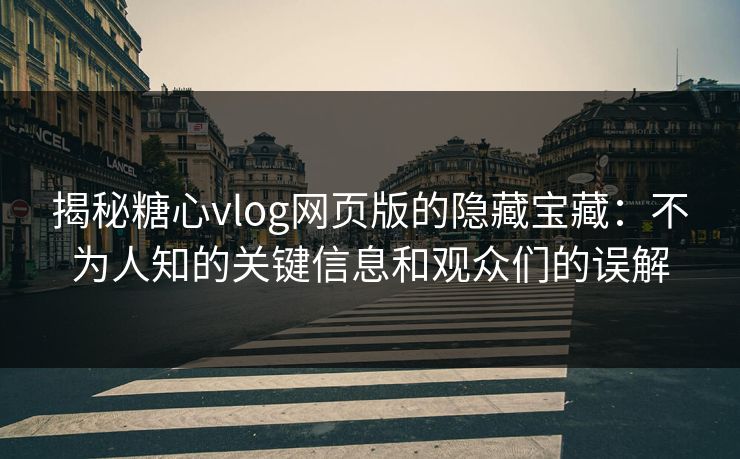揭秘糖心vlog网页版的隐藏宝藏：不为人知的关键信息和观众们的误解