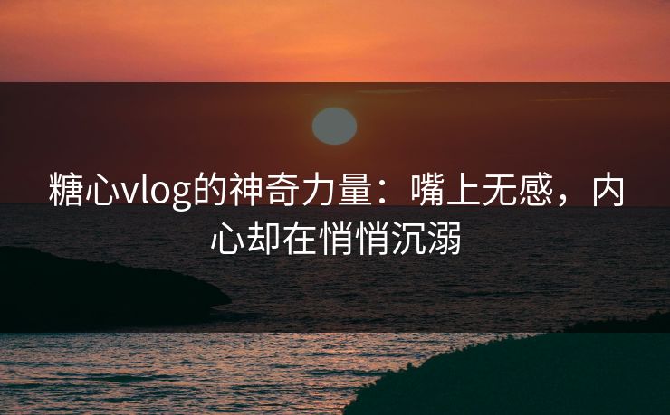 糖心vlog的神奇力量：嘴上无感，内心却在悄悄沉溺